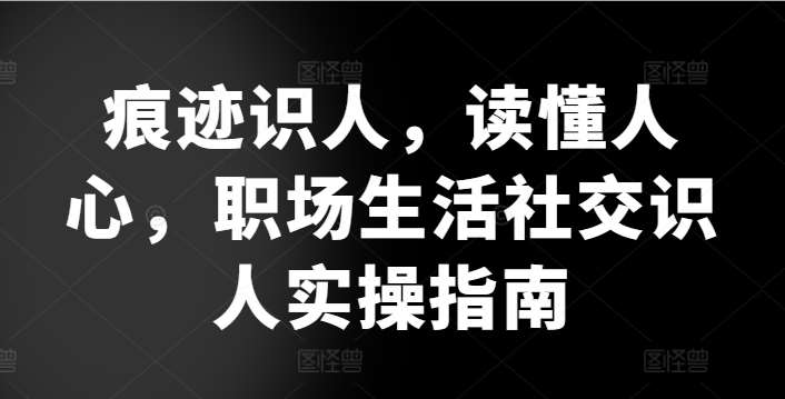 痕迹识人，读懂人心，​职场生活社交识人实操指南