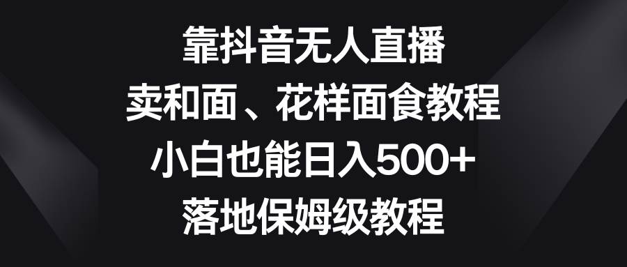 靠抖音无人直播，卖和面、花样面试教程，小白也能日入500+，落地保姆级教程