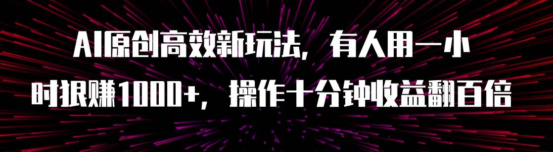 （7700期）AI原创高效新玩法，有人用一小时狠赚1000+操作十分钟收益翻百倍（附软件）