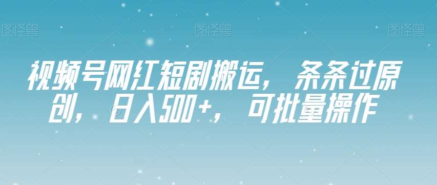 视频号网红短剧搬运，条条过原创，日入500+，可批量操作【揭秘】