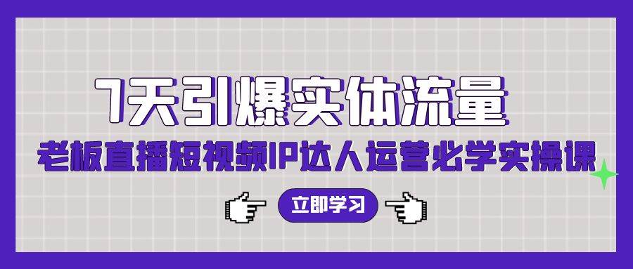 7天引爆实体流量，老板直播短视频IP达人运营必学实操课