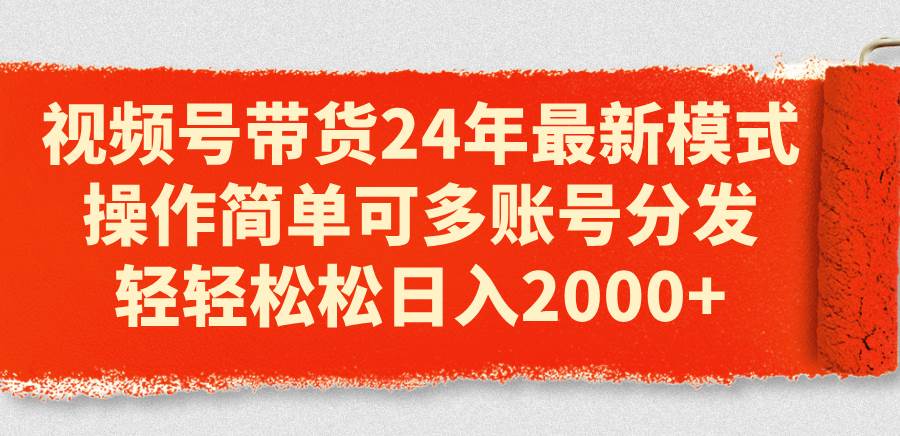 （11281期）视频号带货24年最新模式，操作简单可多账号分发，轻轻松松日入2000+