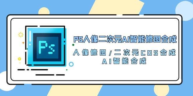 （10286期）PS人像二次元AI智能修图 合成 人像修图/二次元 COS合成/AI 智能合成/100节