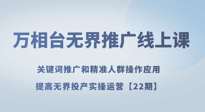 万相台无界推广线上课关键词推广和精准人群操作应用，提高无界投产实操运营【22期】