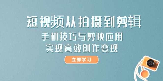 （14867期）短视频从拍摄到剪辑，手机技巧与剪映应用，实现高效创作变现
